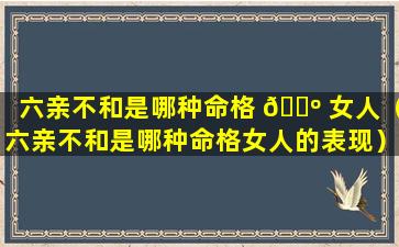 六亲不和是哪种命格 🌺 女人（六亲不和是哪种命格女人的表现）